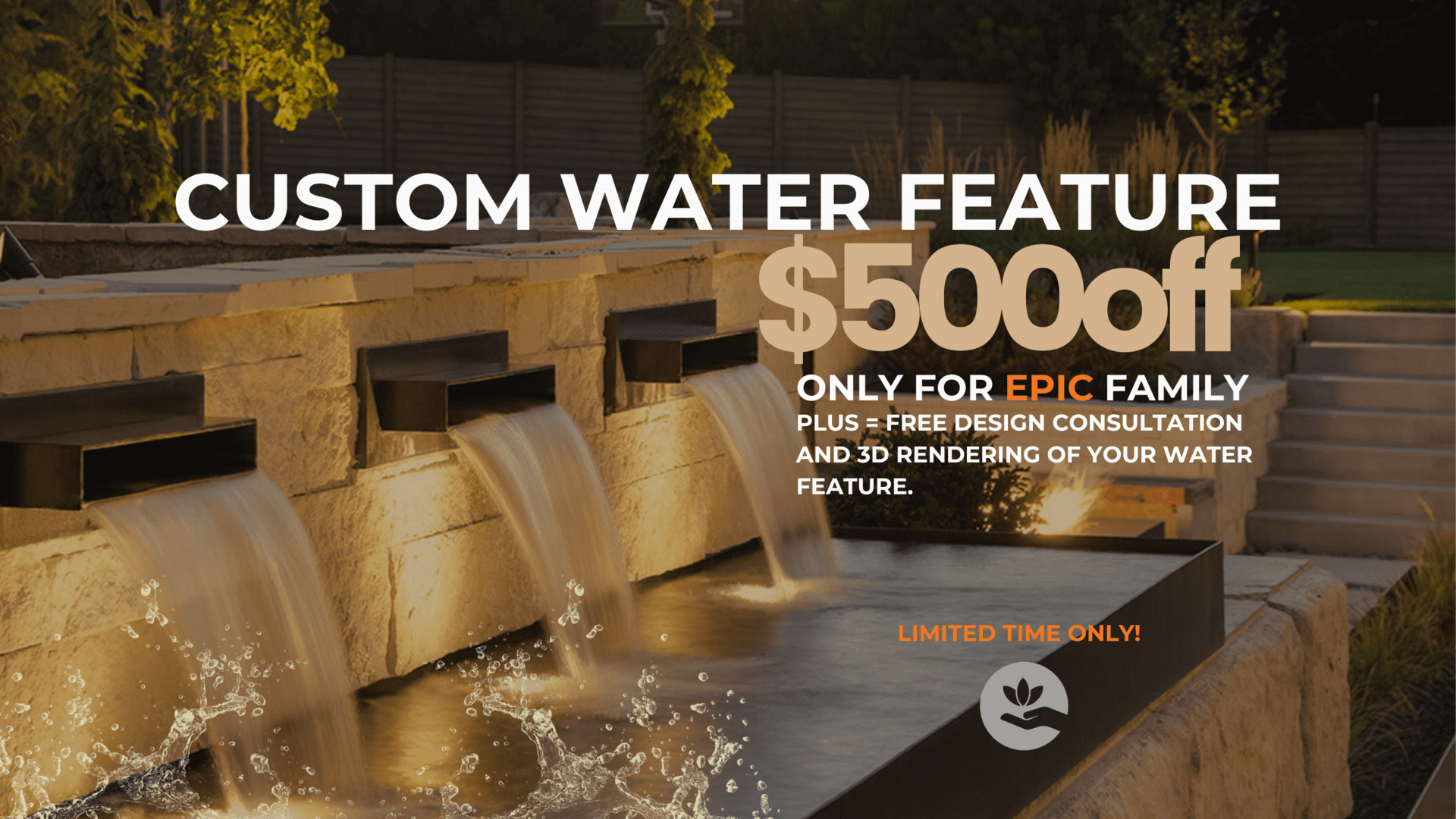 Custom water feature $500 off only for EPIC family plus = free design consultation and 3D rendering of your water feature